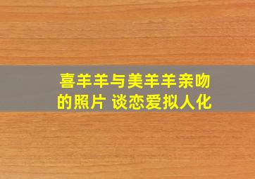 喜羊羊与美羊羊亲吻的照片 谈恋爱拟人化